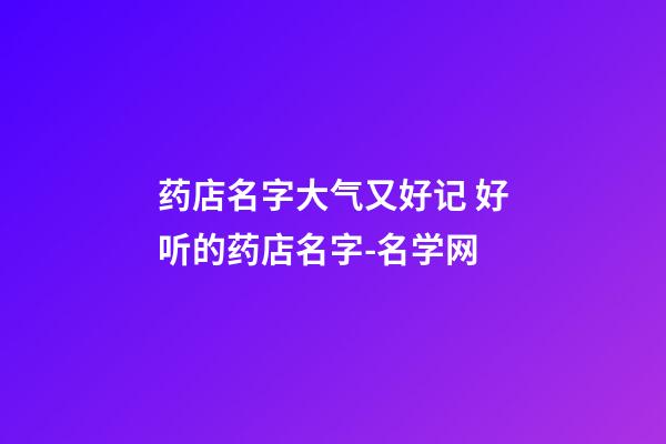 药店名字大气又好记 好听的药店名字-名学网